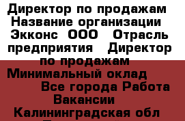 Директор по продажам › Название организации ­ Экконс, ООО › Отрасль предприятия ­ Директор по продажам › Минимальный оклад ­ 120 000 - Все города Работа » Вакансии   . Калининградская обл.,Пионерский г.